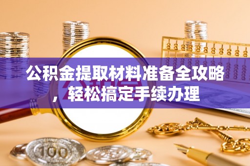 泰武公积金提取材料准备全攻略，轻松搞定手续办理