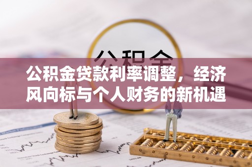 泰武公积金贷款利率调整，经济风向标与个人财务的新机遇
