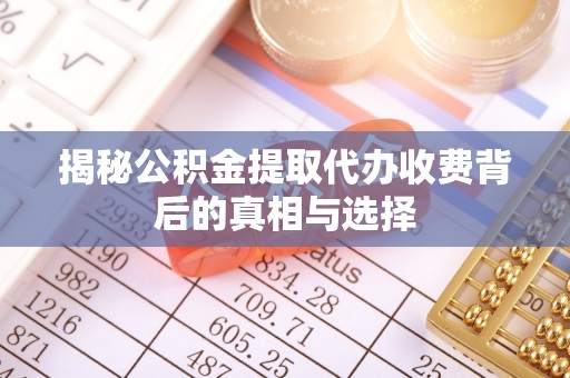 泰武揭秘公积金提取代办收费背后的真相与选择