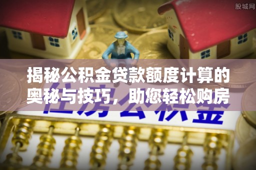 泰武揭秘公积金贷款额度计算的奥秘与技巧，助您轻松购房