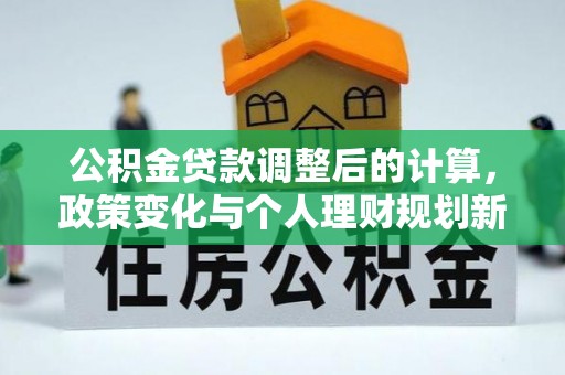 泰武公积金贷款调整后的计算，政策变化与个人理财规划新方向