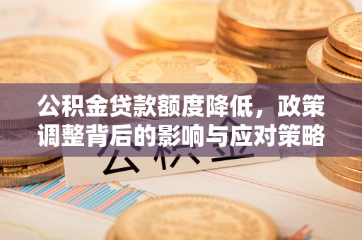 泰武公积金贷款额度降低，政策调整背后的影响与应对策略