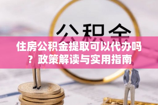 泰武住房公积金提取可以代办吗？政策解读与实用指南