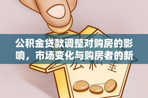 泰武公积金贷款调整对购房的影响，市场变化与购房者的新选择