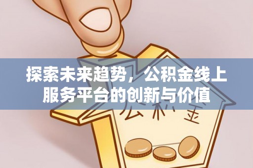 泰武探索未来趋势，公积金线上服务平台的创新与价值