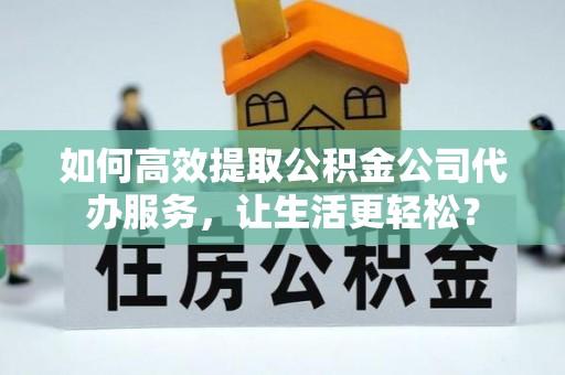 泰武如何高效提取公积金公司代办服务，让生活更轻松？
