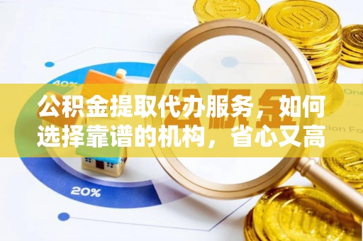 泰武公积金提取代办服务，如何选择靠谱的机构，省心又高效