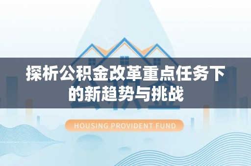 泰武探析公积金改革重点任务下的新趋势与挑战