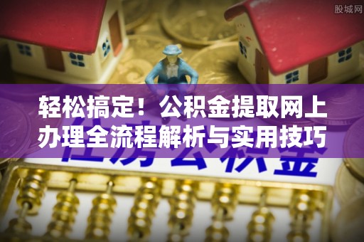 泰武轻松搞定！公积金提取网上办理全流程解析与实用技巧