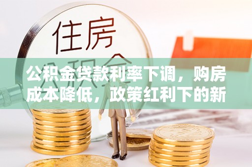 泰武公积金贷款利率下调，购房成本降低，政策红利下的新机遇