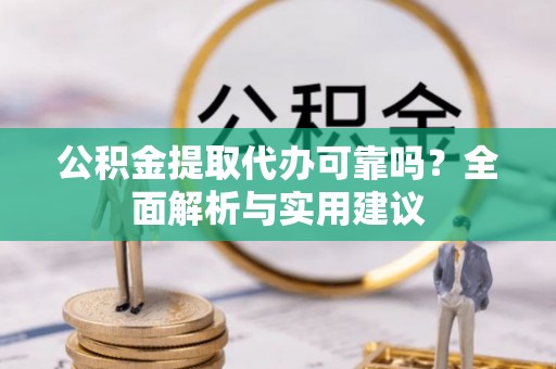 泰武公积金提取代办可靠吗？全面解析与实用建议