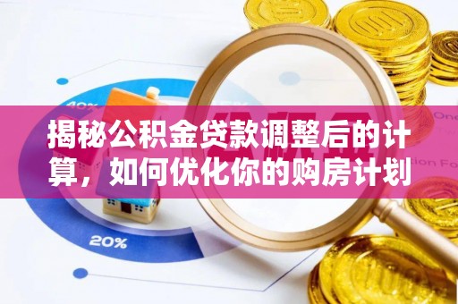 泰武揭秘公积金贷款调整后的计算，如何优化你的购房计划