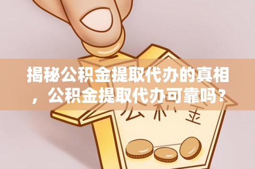 泰武揭秘公积金提取代办的真相，公积金提取代办可靠吗？