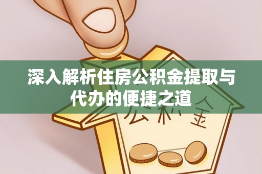 泰武深入解析住房公积金提取与代办的便捷之道