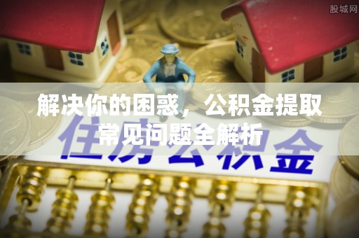 泰武解决你的困惑，公积金提取常见问题全解析