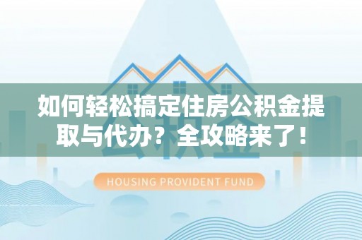 泰武如何轻松搞定住房公积金提取与代办？全攻略来了！
