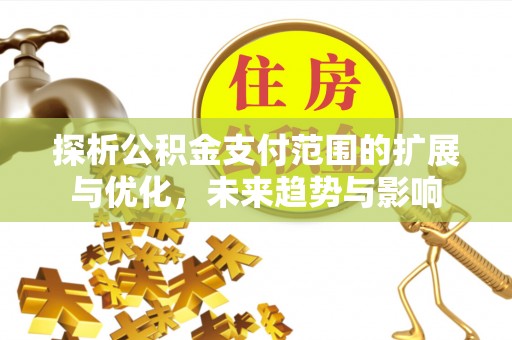 泰武探析公积金支付范围的扩展与优化，未来趋势与影响