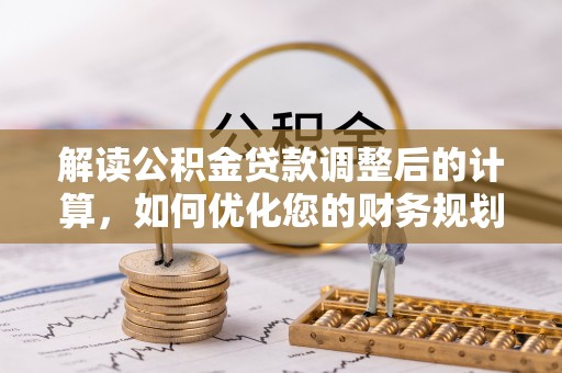 泰武解读公积金贷款调整后的计算，如何优化您的财务规划