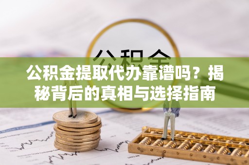 泰武公积金提取代办靠谱吗？揭秘背后的真相与选择指南