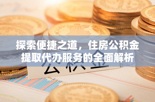 泰武探索便捷之道，住房公积金提取代办服务的全面解析