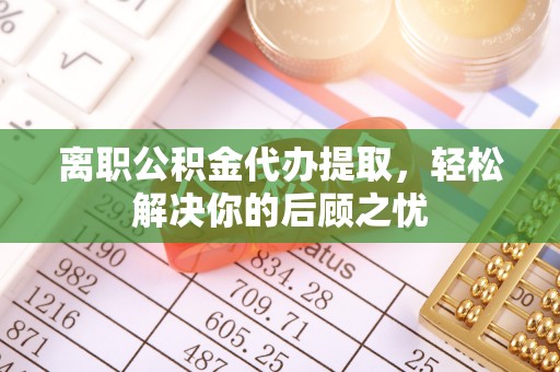 泰武离职公积金代办提取，轻松解决你的后顾之忧