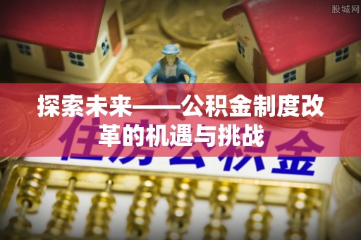 泰武探索未来——公积金制度改革的机遇与挑战