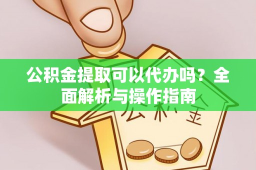 泰武公积金提取可以代办吗？全面解析与操作指南