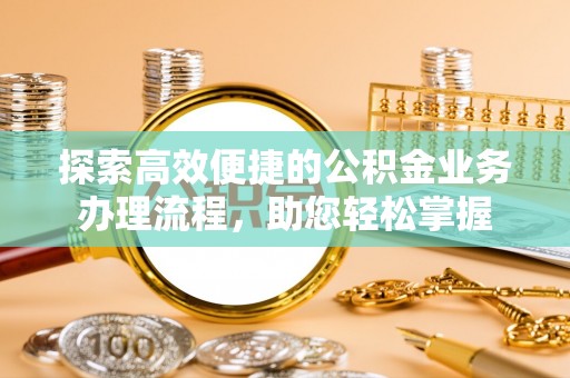 泰武探索高效便捷的公积金业务办理流程，助您轻松掌握