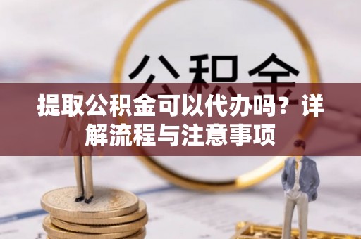 泰武提取公积金可以代办吗？详解流程与注意事项