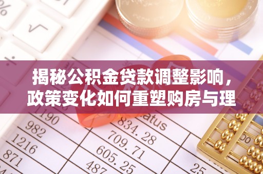 泰武揭秘公积金贷款调整影响，政策变化如何重塑购房与理财规划