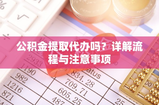 泰武公积金提取代办吗？详解流程与注意事项