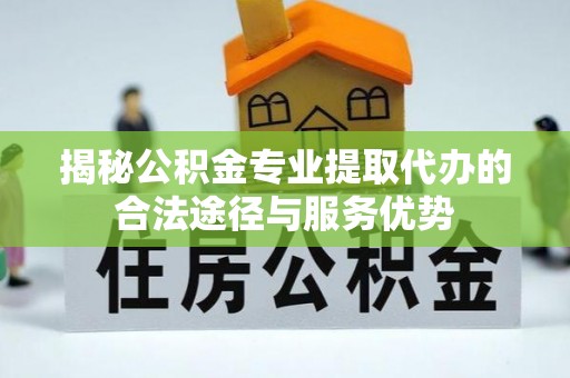 泰武揭秘公积金专业提取代办的合法途径与服务优势
