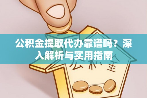 泰武公积金提取代办靠谱吗？深入解析与实用指南