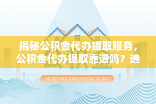 泰武揭秘公积金代办提取服务，公积金代办提取靠谱吗？选择前你需要知道这些！