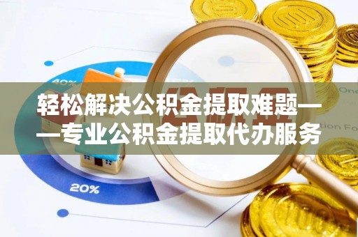 泰武轻松解决公积金提取难题——专业公积金提取代办服务详解