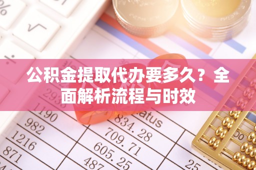 泰武公积金提取代办要多久？全面解析流程与时效