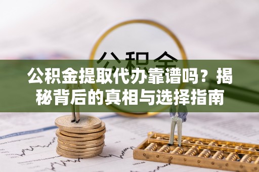 泰武公积金提取代办靠谱吗？揭秘背后的真相与选择指南