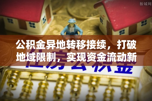 泰武公积金异地转移接续，打破地域限制，实现资金流动新纪元