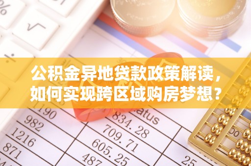 泰武公积金异地贷款政策解读，如何实现跨区域购房梦想？