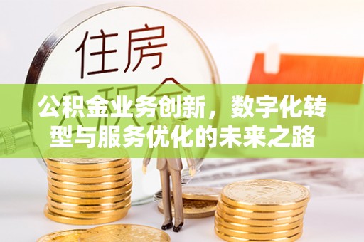 泰武公积金业务创新，数字化转型与服务优化的未来之路