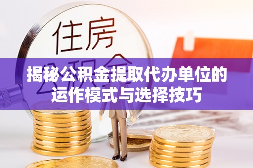 泰武揭秘公积金提取代办单位的运作模式与选择技巧