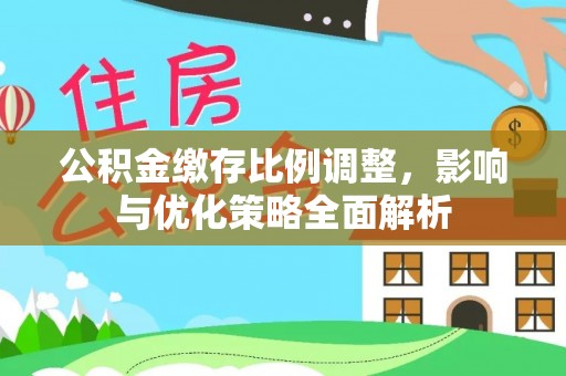 泰武公积金缴存比例调整，影响与优化策略全面解析