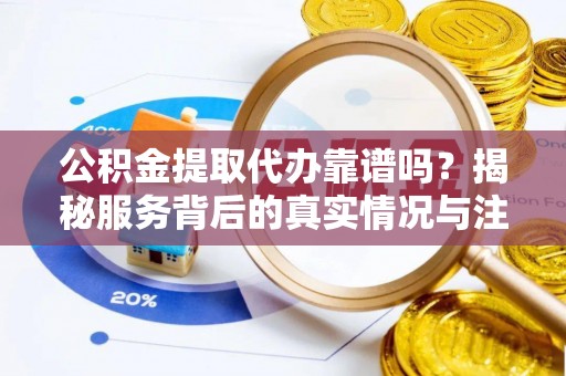 泰武公积金提取代办靠谱吗？揭秘服务背后的真实情况与注意事项