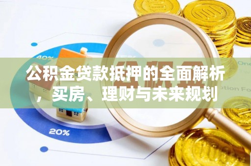 泰武公积金贷款抵押的全面解析，买房、理财与未来规划