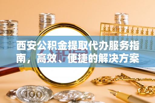 泰武西安公积金提取代办服务指南，高效、便捷的解决方案