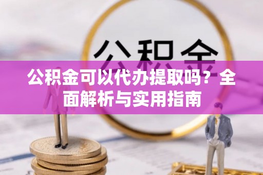 泰武公积金可以代办提取吗？全面解析与实用指南