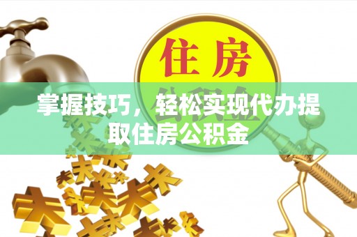 泰武掌握技巧，轻松实现代办提取住房公积金