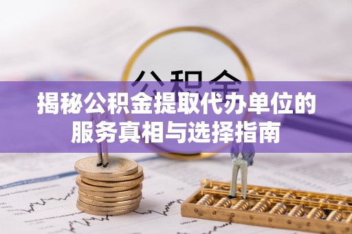 泰武揭秘公积金提取代办单位的服务真相与选择指南