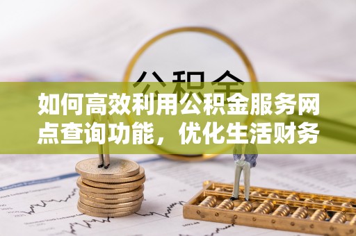 泰武如何高效利用公积金服务网点查询功能，优化生活财务管理