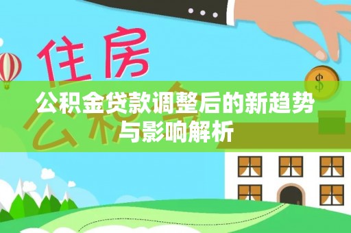 泰武公积金贷款调整后的新趋势与影响解析